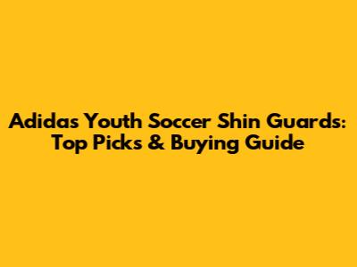 Adidas Youth Soccer Shin Guards: Top Picks & Buying Guide