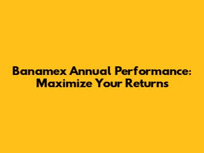 Banamex Annual Performance: Maximize Your Returns
