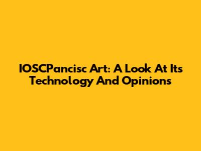 IOSCPancisc Art: A Look At Its Technology And Opinions