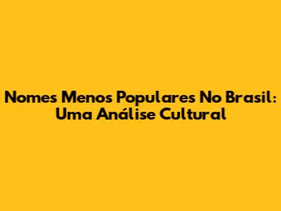 Nomes Menos Populares No Brasil: Uma Análise Cultural