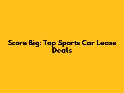 Score Big: Top Sports Car Lease Deals